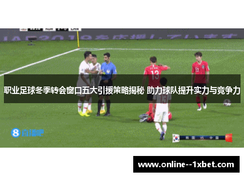 职业足球冬季转会窗口五大引援策略揭秘 助力球队提升实力与竞争力