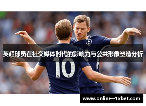 英超球员在社交媒体时代的影响力与公共形象塑造分析