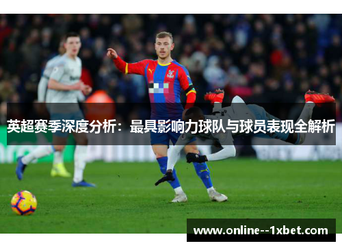 英超赛季深度分析:最具影响力球队与球员表现全解析 英超赛季深度分析:最具影响力球队与球员表现全解析