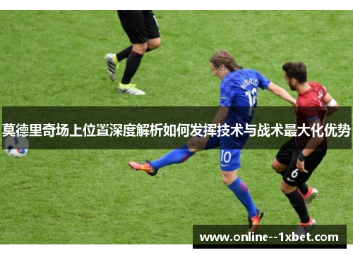 莫德里奇场上位置深度解析如何发挥技术与战术最大化优势