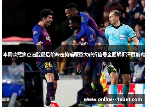 本周欧冠焦点追踪最后阶段走势暗藏重大转折信号全面解析深度前瞻