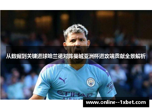 从数据到关键进球哈兰德对阵曼城亚洲杯进攻端贡献全景解析