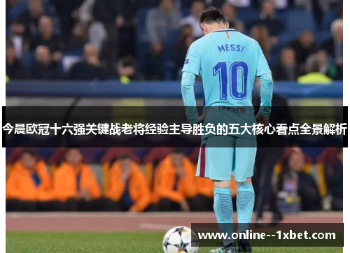 今晨欧冠十六强关键战老将经验主导胜负的五大核心看点全景解析 今晨欧冠十六强关键战老将经验主导胜负的五大核心看点全景解析