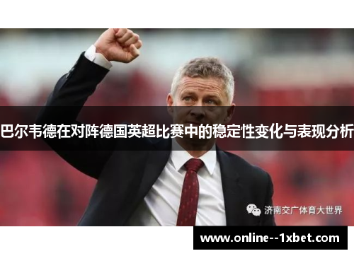 巴尔韦德在对阵德国英超比赛中的稳定性变化与表现分析 巴尔韦德在对阵德国英超比赛中的稳定性变化与表现分析