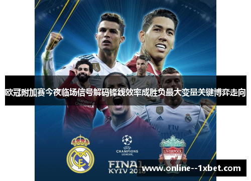 欧冠附加赛今夜临场信号解码锋线效率成胜负最大变量关键博弈走向 欧冠附加赛今夜临场信号解码锋线效率成胜负最大变量关键博弈走向