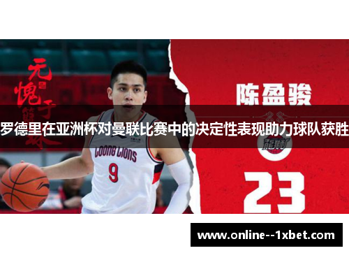 罗德里在亚洲杯对曼联比赛中的决定性表现助力球队获胜