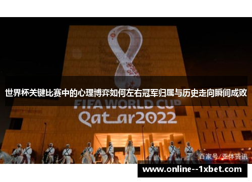 世界杯关键比赛中的心理博弈如何左右冠军归属与历史走向瞬间成败