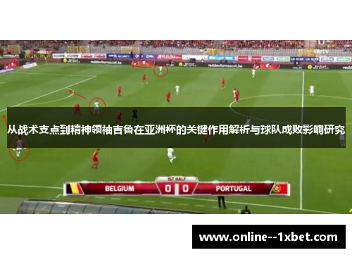 从战术支点到精神领袖吉鲁在亚洲杯的关键作用解析与球队成败影响研究