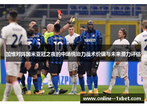 加维对阵国米亚冠之夜的中场统治力战术价值与未来潜力评估