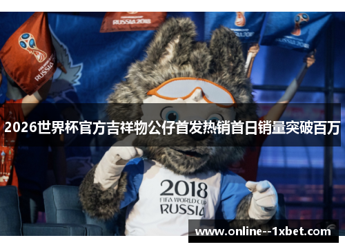 2026世界杯官方吉祥物公仔首发热销首日销量突破百万 2026世界杯官方吉祥物公仔首发热销首日销量突破百万