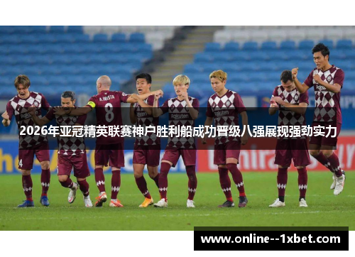 2026年亚冠精英联赛神户胜利船成功晋级八强展现强劲实力