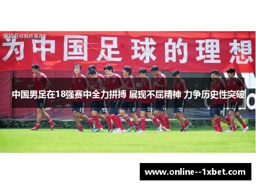 中国男足在18强赛中全力拼搏 展现不屈精神 力争历史性突破