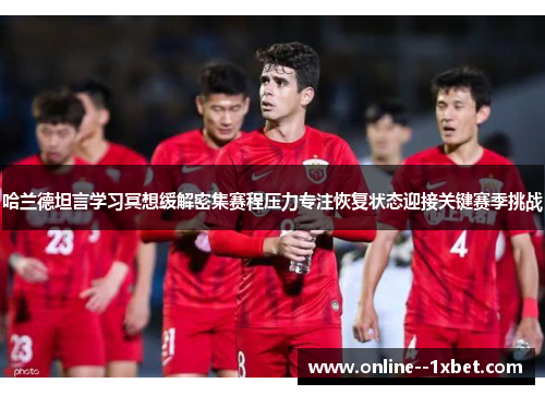 哈兰德坦言学习冥想缓解密集赛程压力专注恢复状态迎接关键赛季挑战