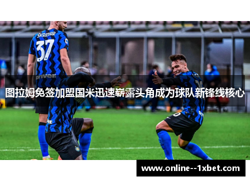 图拉姆免签加盟国米迅速崭露头角成为球队新锋线核心 图拉姆免签加盟国米迅速崭露头角成为球队新锋线核心