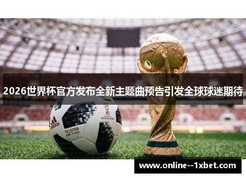 2026世界杯官方发布全新主题曲预告引发全球球迷期待