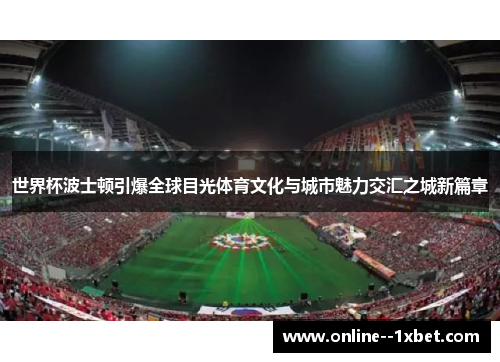世界杯波士顿引爆全球目光体育文化与城市魅力交汇之城新篇章